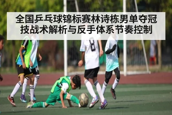 全国乒乓球锦标赛林诗栋男单夺冠技战术解析与反手体系节奏控制